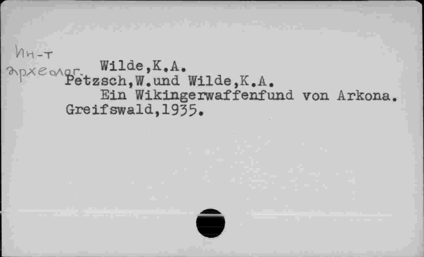 ﻿Vi и-т
^рхемо-г, Wilde,К.A. f>etzscii,W.und Wilde,K.A.
Ein Wikingerwaffenfund von Arkona. Greifswald,1935.